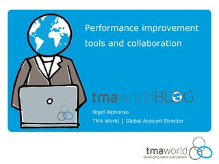Performance improvement
tools and collaboration




 Nigel Alphonso
 TMA World │ Global Account Director
 