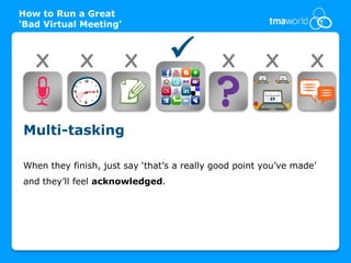 How to Run a Great
‘Bad Virtual Meeting’



   X         X          X                   X         X         X


Multi-tasking

When they finish, just say ‘that’s a really good point you’ve made’
and they’ll feel acknowledged.
 