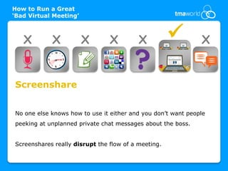 How to Run a Great
‘Bad Virtual Meeting’



   X        X           X       X         X                  X


Screenshare


No one else knows how to use it either and you don’t want people
peeking at unplanned private chat messages about the boss.


Screenshares really disrupt the flow of a meeting.
 