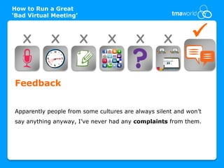 How to Run a Great
‘Bad Virtual Meeting’



   X        X           X      X         X         X        

Feedback


Apparently people from some cultures are always silent and won’t
say anything anyway, I’ve never had any complaints from them.
 