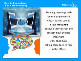 How to Run a Great
‘Bad Virtual Meeting’


                        Running meetings with
                         remote employees in
                          virtual teams can be
                            a real nuisance
                        because they disrupt the
                         smooth flow of more
                               important
                            work (and fun),
                        taking place face to face
                              in the office.
 