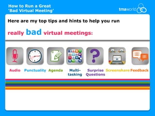 How to Run a Great
‘Bad Virtual Meeting’

Here are my top tips and hints to help you run

really   bad virtual meetings:



Audio    Punctuality Agenda    Multi-    Surprise Screenshare Feedback
                              tasking   Questions
 
