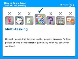 How to Run a Great
‘Bad Virtual Meeting’



   X         X          X                   X         X             X


Multi-tasking


Generally people find listening to other people’s opinions for long
periods of time a little tedious, particularly when you can’t even
see them!
 