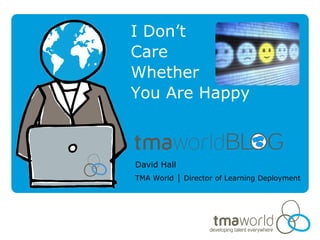 I Don’t
Care
Whether
You Are Happy



David Hall
TMA World │ Director of Learning Deployment
 