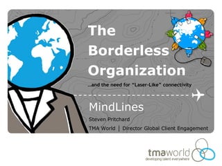 The
Borderless
Organization
…and the need for “Laser-Like” connectivity



MindLines
Steven Pritchard
TMA World │ Director Global Client Engagement
 