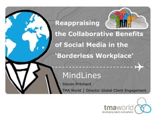 Reappraising
the Collaborative Benefits
of Social Media in the
‘Borderless Workplace’


  MindLines
  Steven Pritchard
  TMA World │ Director Global Client Engagement
 