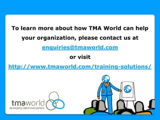 To learn more about how TMA World can help
   your organization, please contact us at
          enquiries@tmaworld.com
                   or visit
http://www.tmaworld.com/training-solutions/
 
