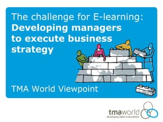 The challenge for E-learning: Developing managers  to execute business  strategy TMA World Viewpoint 