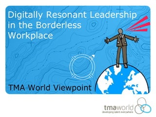 Digitally Resonant Leadership
in the Borderless
Workplace




TMA World Viewpoint
 