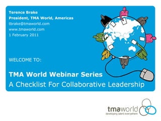 Terence Brake
President, TMA World, Americas
tbrake@tmaworld.com
www.tmaworld.com
1 February 2011




WELCOME TO:


TMA World Webinar Series
A Checklist For Collaborative Leadership
 