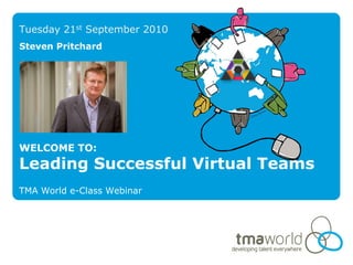 Tuesday 21st September 2010
Steven Pritchard




WELCOME TO:
Leading Successful Virtual Teams
TMA World e-Class Webinar
 