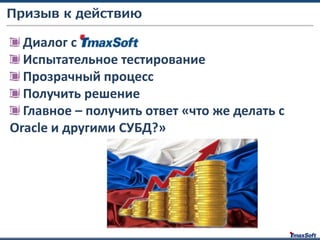 Диалог с
Испытательное тестирование
Прозрачный процесс
Получить решение
Главное – получить ответ «что же делать с
Oracle и другими СУБД?»
Призыв к действию
 