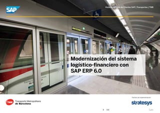 Historia de Éxito de Clientes SAP | Transportes | TMB




Modernización del sistema
logístico-financiero con
SAP ERP 6.0



                                          Partner de implementación




                                                                Salir
 