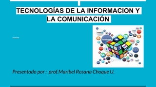TECNOLOGÍAS DE LA INFORMACION Y
LA COMUNICACIÓN
Presentado por : prof.Maribel Rosana Choque U.
 