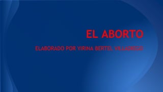 EL ABORTO
ELABORADO POR YIRINA BERTEL VILLADIEGO
 