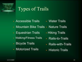 Types of Trails

             Accessible Trails        Water Trails
             Mountain Bike Trails     Nature Trails
             Equestrian Trails        Hiking Trails
             Walking/Fitness Trails   Rails-to-Trails
             Bicycle Trails           Rails-with-Trails
             Motorized Trails         Historic Trails

12/15/2009                                                10
 