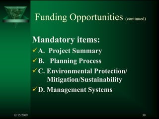 Funding Opportunities (continued)

             Mandatory items:
              A. Project Summary
              B. Planning Process
              C. Environmental Protection/
                 Mitigation/Sustainability
              D. Management Systems


12/15/2009                                   30
 