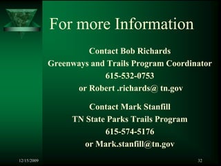For more Information
                      Contact Bob Richards
             Greenways and Trails Program Coordinator
                          615-532-0753
                   or Robert .richards@ tn.gov

                      Contact Mark Stanfill
                  TN State Parks Trails Program
                          615-574-5176
                     or Mark.stanfill@tn.gov
12/15/2009                                        32
 