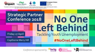 No One
Left BehindTacklingYouth Unemployment
#NoOneLeftBehind
Friday 27 April
Copthorne Merry Hill
Conference sponsored by
Strategic Partner
Conference 2018
 