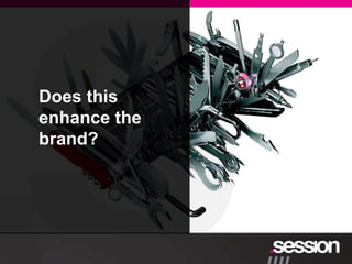 Technology’s role?
Latest thing? Emperor's new clothes?

Images – some examples of ridiculous situations (eg over-engineered
    Does this
things)


    enhance the
    brand?
 