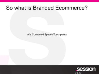 So what is Branded Ecommerce?



       Al’s Connected Spaces/Touchpoints
 