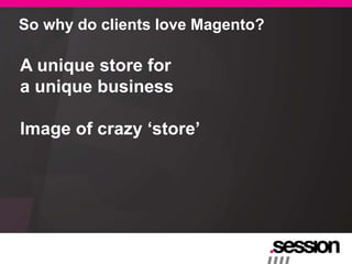 So why do clients love Magento?

A unique store for
a unique business

Image of crazy „store‟
 