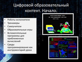 Цифровой образовательный
контент. Начало.
• Роботы-исполнители
• Тренажеры
• Самоучители
• Образовательные игры
• Вспомогательные
программы для
приближенных
вычислений
• Среды
программирования как
инструментарий урока
 