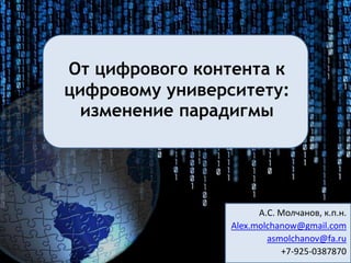 От цифрового контента к
цифровому университету:
изменение парадигмы
А.С. Молчанов, к.п.н.
Alex.molchanow@gmail.com
asmolchanov@fa.ru
+7-925-0387870
 