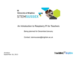 #tmbton
September 26, 2013
An Introduction to Raspberry Pi for Teachers
Being planned for December/January
Contact: stemsu...