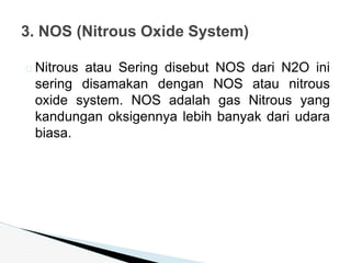 � Nitrous atau Sering disebut NOS dari N2O ini
sering disamakan dengan NOS atau nitrous
oxide system. NOS adalah gas Nitrous yang
kandungan oksigennya lebih banyak dari udara
biasa.
3. NOS (Nitrous Oxide System)
 
