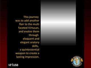 This journey  was to add another flair to the multi faceted Virtusan, and evolve them through  eloquent and elegant oratory skills,  a quintessential weapon to create a lasting impression. 