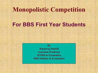 Monopolistic Competition
By
Khemraj Subedi
Associate Professor
M.Phil in Economics
PhD Scholar in Economics
For BBS First Year Students
 