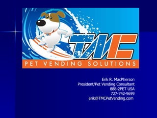 Erik R. MacPherson President/Pet Vending Consultant 888-2PET USA 727-742-9699 [email_address]   