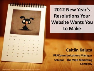 2012 New Year’s
                                                         Resolutions Your
                                                        Website Wants You
                                                             to Make



                                                                 Caitlin Kaluza
                                                        PR/Communications Manager
                                                         Schipul – The Web Marketing
                                                                           Company
Photo credit: flickr.com/photos/ginnerobot/4403110664
 