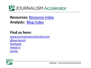 Resources: Resource Index
Analysis: Blog Index
Find us here:
www.journalismaccelerator.com
@journaccel
facebook
linked in
storify

@lskube | JournalismAccelerator.com

 