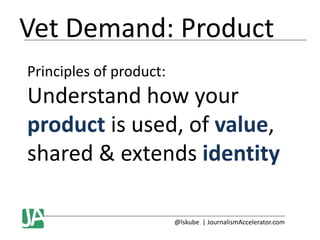 Vet Demand: Product
Principles of product:

Understand how your
product is used, of value,
shared & extends identity
@lskube | JournalismAccelerator.com

 