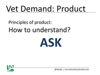 Vet Demand: Product
Principles of product:

How to understand?

ASK
@lskube | JournalismAccelerator.com

 