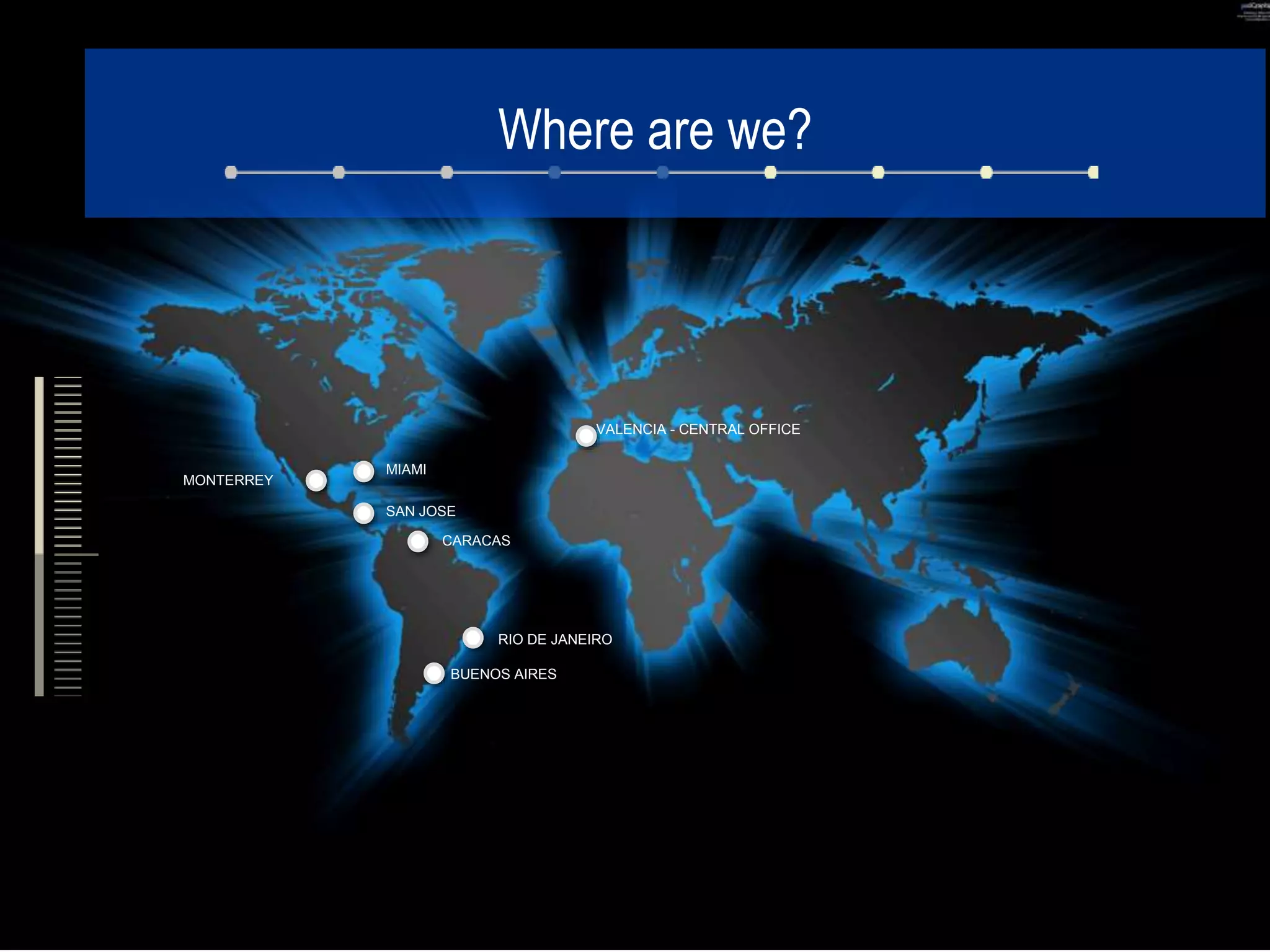 Where are we?
VALENCIA - CENTRAL OFFICE
RIO DE JANEIRO
BUENOS AIRES
CARACAS
MIAMI
MONTERREY
SAN JOSE
 