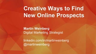 Creative Ways to Find
New Online Prospects
Martin Weinberg
Digital Marketing Strategist
linkedin.com/in/martinweinberg
@martinweinberg
 