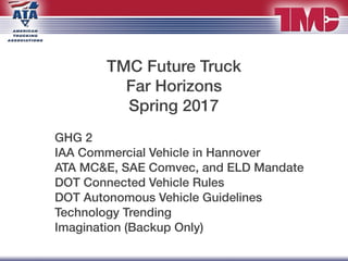TMC Future Truck
Far Horizons
Spring 2017
GHG 2
IAA Commercial Vehicle in Hannover
ATA MC&E, SAE Comvec, and ELD Mandate
DOT Connected Vehicle Rules
DOT Autonomous Vehicle Guidelines
Technology Trending
Imagination (Backup Only)
 
