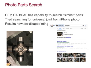 Photo Parts Search
OEM CAD/CAE has capability to search “similar” parts

Tried searching for universal joint from iPhone photo

Results now are disappointing
 