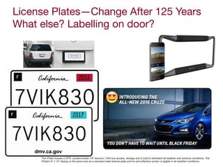 License Plates—Change After 125 Years

What else? Labelling on door?
The rPlate houses a GPS, accelerometer, RF sensors, CAN bus access, storage and is built to withstand all weather and extreme conditions. The
rPlate's 6" x 12" display is the same size as a standard state license plate and its anti-reﬂective screen is legible in all weather conditions.
 