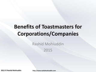 2015 © Rashid Mohiuddin http://www.rashidmohiuddin.com
Benefits of Toastmasters for
Corporations/Companies
Rashid Mohiuddin
2015
 