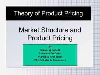 Theory of Product Pricing
Market Structure and
Product Pricing
By
Khemraj Subedi
Associate Professor
M.Phil in Economics
PhD Scholar in Economics
 