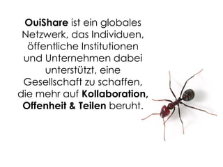 OuiShare ist ein globales
Netzwerk, das Individuen,
öffentliche Institutionen
und Unternehmen dabei
unterstützt, eine
Gesellschaft zu schaffen,
die mehr auf Kollaboration,
Offenheit & Teilen beruht.
 