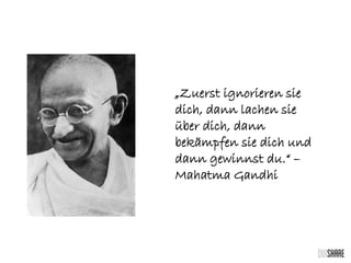 „Zuerst ignorieren sie
dich, dann lachen sie
über dich, dann
bekämpfen sie dich und
dann gewinnst du.“ –
Mahatma Gandhi
 
