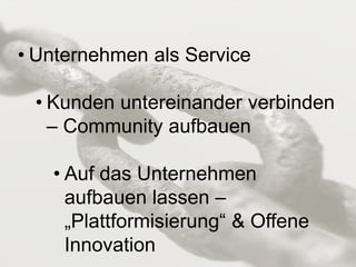• Unternehmen als Service
• Kunden untereinander verbinden
– Community aufbauen
• Auf das Unternehmen
aufbauen lassen –
„Plattformisierung“ & Offene
Innovation
 