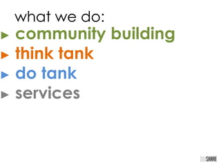 ► community building
► think tank
► do tank
► services
what we do:
 