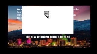 We want to connect the dynamic communities of Reno to the
heart of downtown, define the city’s identity & create
movement that inspires harmony from residents, students,
tourist and businesses.
THE NEW WELCOME CENTER OF RENO
 