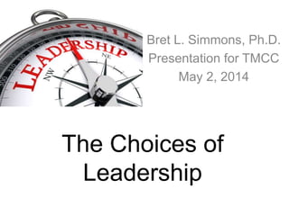 The Choices of
Leadership
Bret L. Simmons, Ph.D.
Presentation for TMCC
May 2, 2014
 